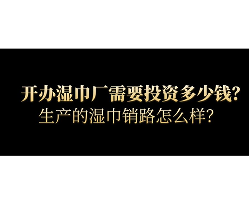 開辦濕巾廠需要投資多少錢？生產(chǎn)的濕巾銷路怎么樣？