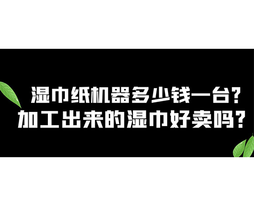 濕巾紙機器多少錢一臺？加工出來的濕巾好賣嗎？