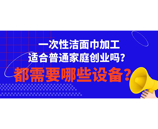 一次性潔面巾加工適合普通家庭創(chuàng)業(yè)嗎？都需要哪些設(shè)備？