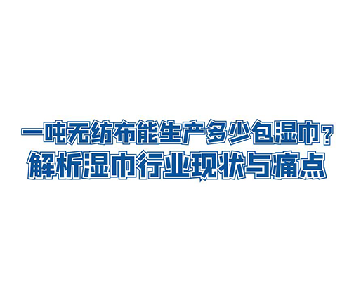 一噸無紡布能生產(chǎn)多少包濕巾？解析濕巾行業(yè)現(xiàn)狀與痛點