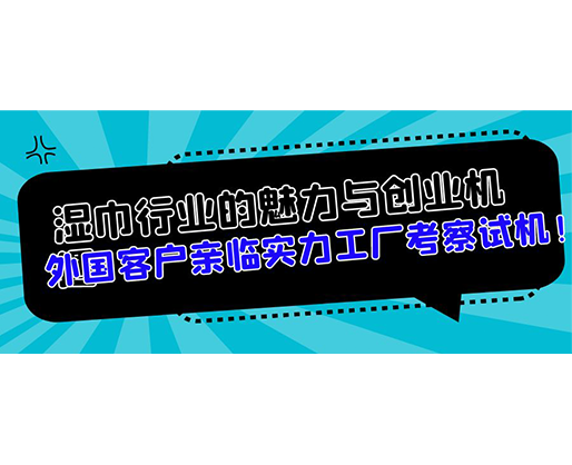 濕巾行業(yè)的魅力與創(chuàng)業(yè)機(jī)遇，外國(guó)客戶親臨實(shí)力工廠考察試機(jī)！