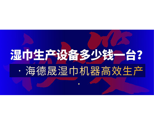 濕巾生產(chǎn)設(shè)備多少錢一臺(tái)？海德晟濕巾機(jī)器高效生產(chǎn)！