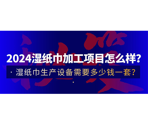 2024濕紙巾加工項目怎么樣？濕紙巾生產設備需要多少錢一套？