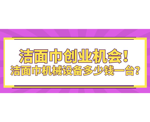 潔面巾創(chuàng)業(yè)機會！潔面巾機械設備多少錢一臺？