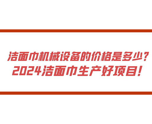 潔面巾機械設備的價格是多少？ 2024潔面巾生產好項目！