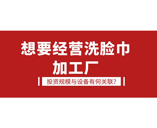 想要經營洗臉巾加工廠，投資規(guī)模與設備有何關聯？