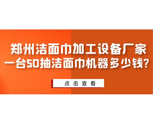 鄭州潔面巾加工設(shè)備廠家，一臺50抽潔面巾機器多少錢