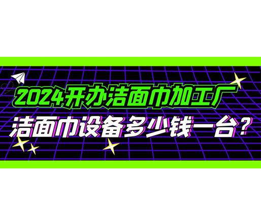 2024開辦潔面巾加工廠，潔面巾設(shè)備多少錢一臺？