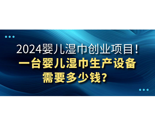 2024嬰兒濕巾創(chuàng)業(yè)項目 一臺嬰兒濕巾生產(chǎn)設(shè)備需要多少錢？