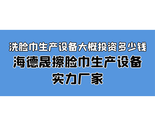 洗臉巾生產(chǎn)設(shè)備大概投資多少錢？海德晟擦臉巾生產(chǎn)設(shè)備實(shí)力廠家