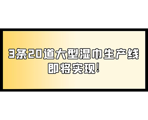 福建：某企業(yè)下月突破記錄，3條20道大型濕巾生產(chǎn)線即將實(shí)現(xiàn)！