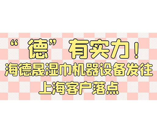 “德”有實(shí)力！海德晟濕巾機(jī)器設(shè)備發(fā)往上海客戶落點(diǎn)