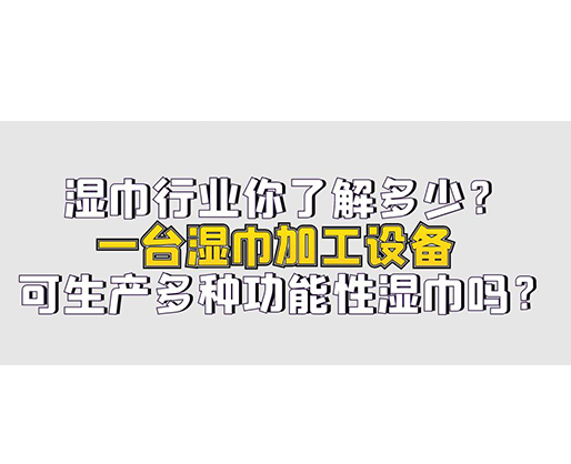 濕巾行業(yè)你了解多少？一臺(tái)濕巾加工設(shè)備可生產(chǎn)多種功能性濕巾嗎？