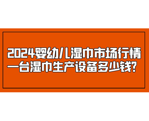 2024嬰幼兒濕巾市場(chǎng)行情 一臺(tái)濕巾生產(chǎn)設(shè)備多少錢？