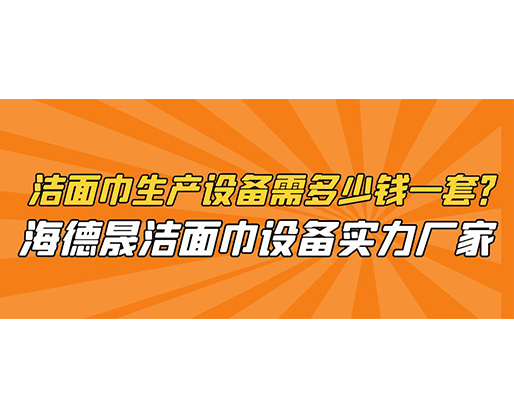 潔面巾生產(chǎn)設(shè)備需多少錢一套？海德晟潔面巾設(shè)備實(shí)力廠家