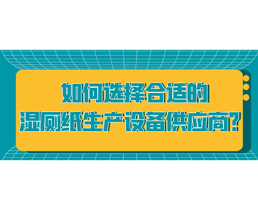 如何選擇合適的濕廁紙生產(chǎn)設(shè)備供應(yīng)商？