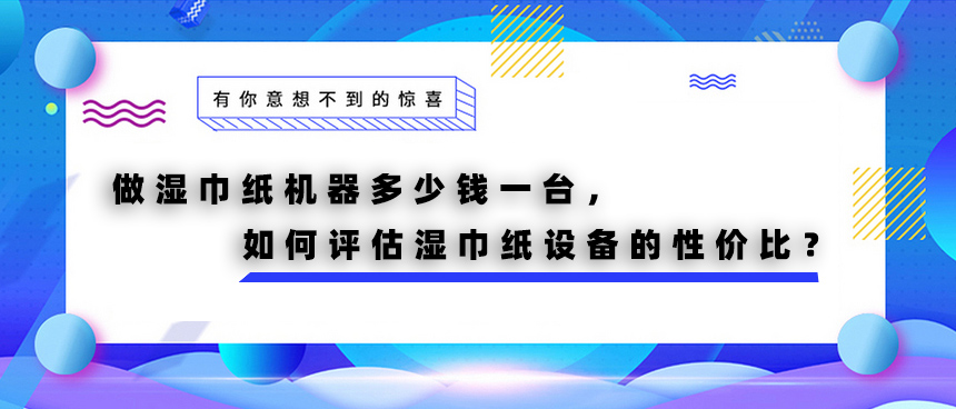 做濕巾紙機器多少錢一臺，如何評估濕巾紙設(shè)備的性價比？