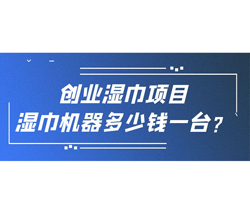 創(chuàng)業(yè)濕巾項目，濕巾機器多少錢一臺？