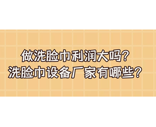 做洗臉巾利潤大嗎？洗臉巾設(shè)備廠家有哪些？