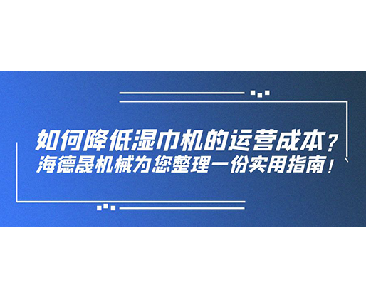 如何降低濕巾機的運營成本？海德晟機械為您整理一份實用指南！